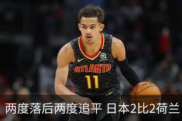 两度落后两度追平 日本2比2荷兰 延续亚洲球队不败纪录