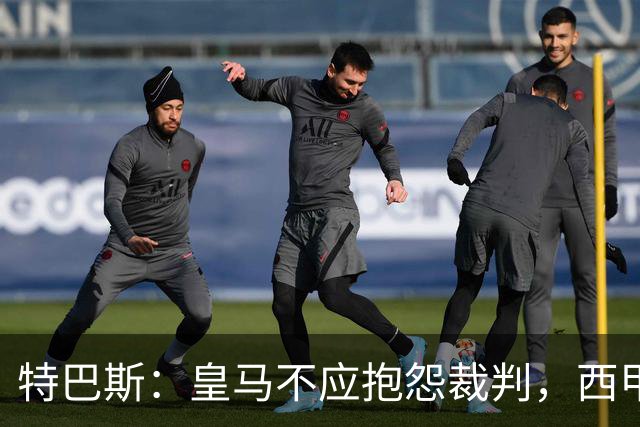 特巴斯：皇马不应抱怨裁判，西甲国际化之路的挑战与机遇