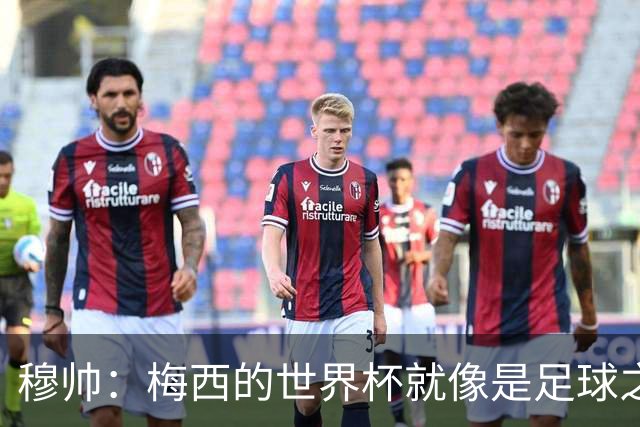 穆帅：梅西的世界杯就像是足球之神在保佑 一种超然力量让他夺冠